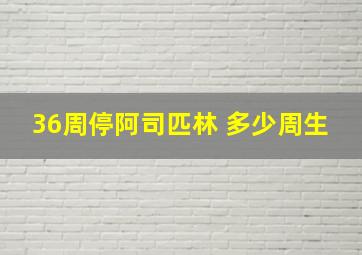 36周停阿司匹林 多少周生